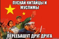 пускай китайцы и муслимы переебашут друг друга