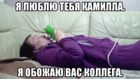 я люблю тебя камилла. я обожаю вас коллега.