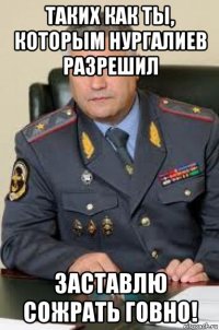 таких как ты, которым нургалиев разрешил заставлю сожрать говно!