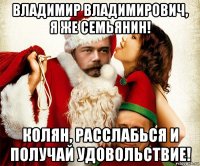 владимир владимирович, я же семьянин! колян, расслабься и получай удовольствие!