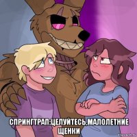  спрингтрап:целуйтесь,малолетние щенки