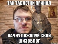 так таблетки принял начну пожалуй свой шизоблог