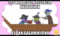 это мои деньги лебовски хихихихихи отдай бабки жулик