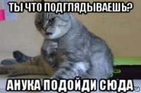 ты что подглядываешь? анука подойди сюда