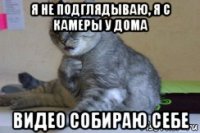 я не подглядываю, я с камеры у дома видео собираю себе