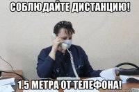 соблюдайте дистанцию! 1.5 метра от телефона!