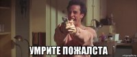  умрите пожалста