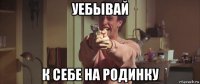 уебывай к себе на родинку