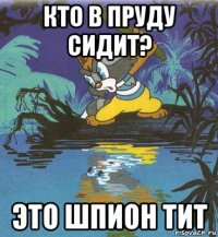 кто в пруду сидит? это шпион тит