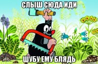 слыш сюда иди шубу ему блядь