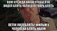 вон! отсюда нахуй чтобы я не видел блять ублюдок тварь блять петух хуел блять! фильм у человека блять нахуй