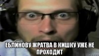  еблинову жратва в кишку уже не проходит