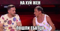 на хуй жен пошли ебатцо
