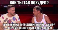 как ты так похудел? я ограничил потребление жиров. -а сыр? -сыр ем только когда пиццу делаю