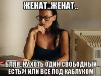 женат..женат.. бляя..ну хоть один свободный есть?! или все под каблуком