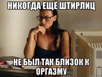 никогда ещё штирлиц не был так близок к оргазму