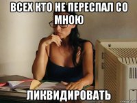 всех кто не переспал со мною ликвидировать