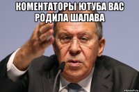 коментаторы ютуба вас родила шалава 