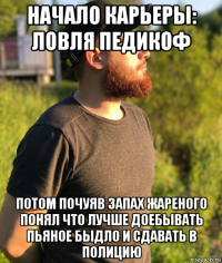 начало карьеры: ловля педикоф потом почуяв запах жареного понял что лучше доебывать пьяное быдло и сдавать в полицию