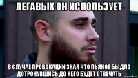 легавых он использует в случае провокации зная что пьяное быдло дотронувшись до него будет отвечать