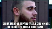  он на ментов и работает, вспомните виталию реутова, тож самое