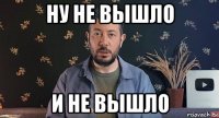 ну не вышло и не вышло
