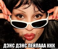  дэнс дэнс лейлааа ккк
