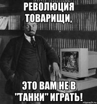 революция товарищи, это вам не в "танки" играть!