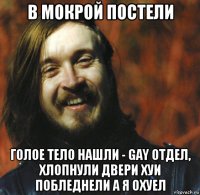 в мокрой постели голое тело нашли - gay отдел, хлопнули двери хуи побледнели а я охуел