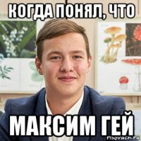 когда понял, что максим гей