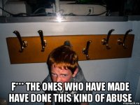  f*** the ones who have made have done this kind of abuse