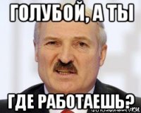 голубой, а ты где работаешь?