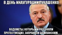 в день инаугурации лукашенко водометы, которыми разгоняли протестующих, заправили шампанским.