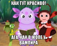 как тут красиво! ага, как в жопе у вампира