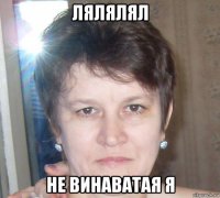 лялялял не винаватая я