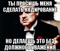 ты просишь меня сделать кодирование но делаешь это без должного уважения