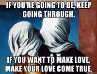 if you're going to be, keep going through, if you want to make love, make your love come true.