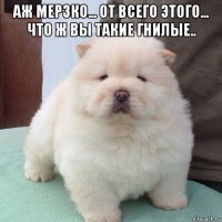 аж мерзко... от всего этого... что ж вы такие гнилые.. 
