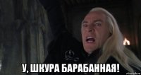  у, шкура барабанная!