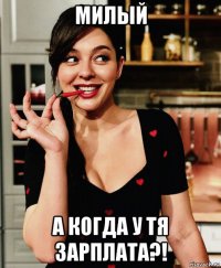 милый а когда у тя зарплата?!