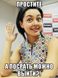 простите а посрать можно выйти?!