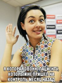  я которая звоню пациенту, который не пришел на контроль месяц назад