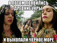 а потом появились древние укры, и выкопали чёрное море