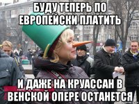 буду теперь по европейски платить и даже на круассан в венской опере останется