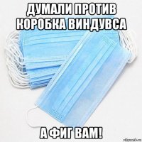 думали против коробка виндувса а фиг вам!