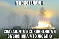 я не хотела, он сказал, что все кончено, а я объясняла, что люблю