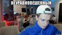 неуравновешенный 