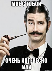 мне с тобой очень интересно май