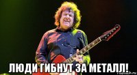  люди гибнут за металл!