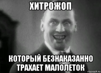 хитрожоп который безнаказанно трахает малолеток